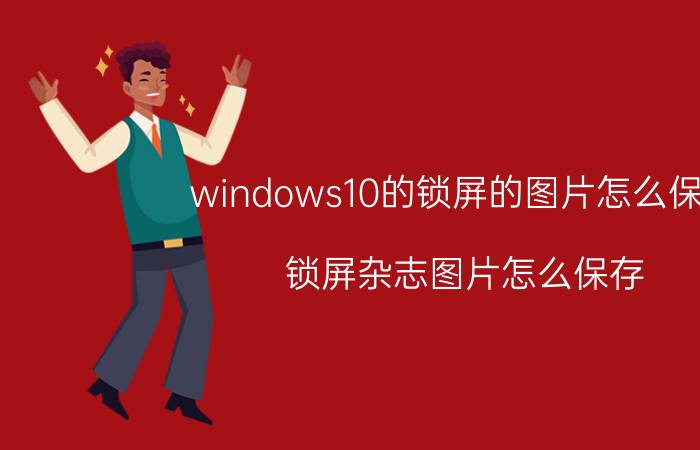 windows10的锁屏的图片怎么保存 锁屏杂志图片怎么保存？